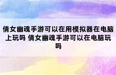 倩女幽魂手游可以在用模拟器在电脑上玩吗 倩女幽魂手游可以在电脑玩吗